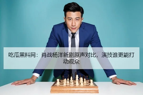 吃瓜黑料网：肖战杨洋新剧原声对比，演技谁更能打动观众