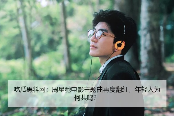 吃瓜黑料网：周星驰电影主题曲再度翻红，年轻人为何共鸣？